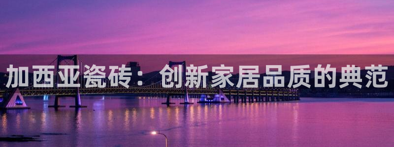 必一运动tieba.baidu.com:加西亚瓷砖:创新家居品质的典范